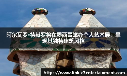 阿尔瓦罗·特赫罗将在墨西哥举办个人艺术展，呈现其独特建筑风格
