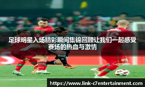 足球明星入场精彩瞬间集锦回顾让我们一起感受赛场的热血与激情